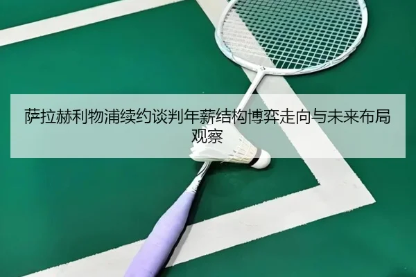 萨拉赫利物浦续约谈判年薪结构博弈走向与未来布局观察