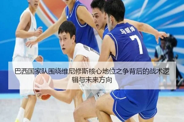 巴西国家队围绕维尼修斯核心地位之争背后的战术逻辑与未来方向