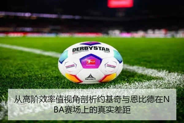 从高阶效率值视角剖析约基奇与恩比德在NBA赛场上的真实差距