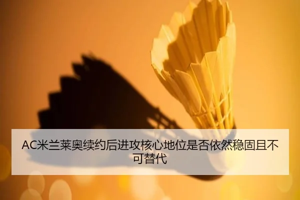AC米兰莱奥续约后进攻核心地位是否依然稳固且不可替代（kaiyun）