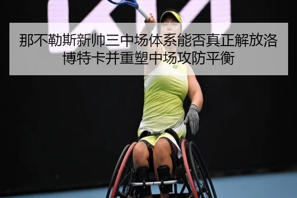 那不勒斯新帅三中场体系能否真正解放洛博特卡并重塑中场攻防平衡（kaiyun）