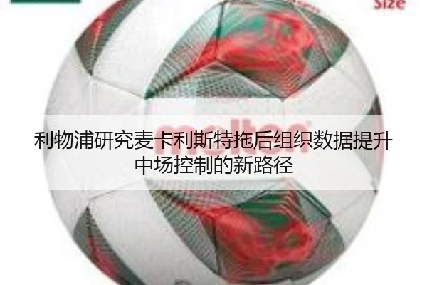 利物浦研究麦卡利斯特拖后组织数据提升中场控制的新路径（kaiyun）