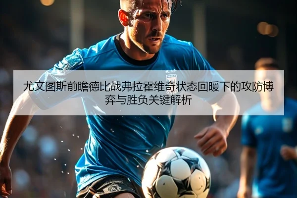尤文图斯前瞻德比战弗拉霍维奇状态回暖下的攻防博弈与胜负关键解析（kaiyun）