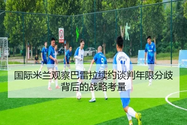 国际米兰观察巴雷拉续约谈判年限分歧背后的战略考量（kaiyun）