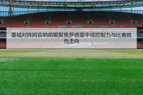 曼城对阵阿森纳前瞻聚焦罗德里中场控制力与比赛胜负走向（kaiyun）